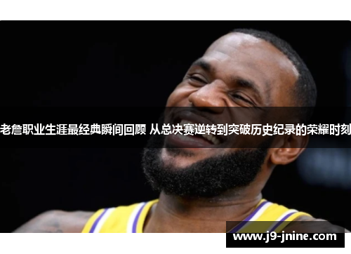 老詹职业生涯最经典瞬间回顾 从总决赛逆转到突破历史纪录的荣耀时刻