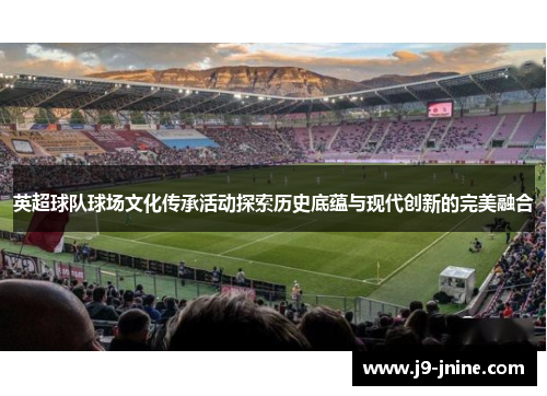 英超球队球场文化传承活动探索历史底蕴与现代创新的完美融合