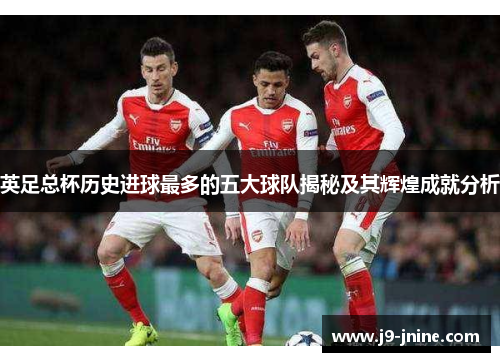 英足总杯历史进球最多的五大球队揭秘及其辉煌成就分析