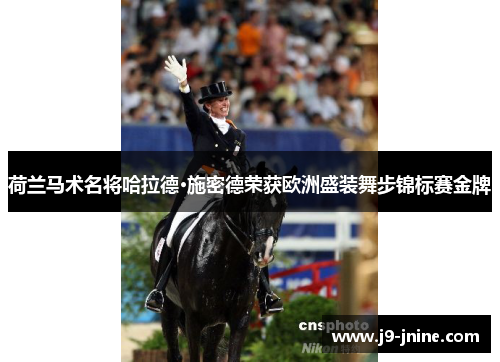 荷兰马术名将哈拉德·施密德荣获欧洲盛装舞步锦标赛金牌 荷兰马术名将哈拉德·施密德荣获欧洲盛装舞步锦标赛金牌
