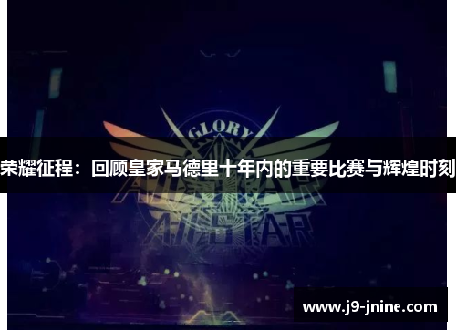 荣耀征程:回顾皇家马德里十年内的重要比赛与辉煌时刻 荣耀征程:回顾皇家马德里十年内的重要比赛与辉煌时刻