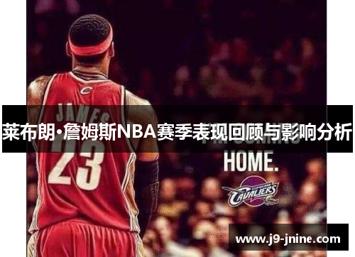 莱布朗·詹姆斯NBA赛季表现回顾与影响分析 莱布朗·詹姆斯NBA赛季表现回顾与影响分析