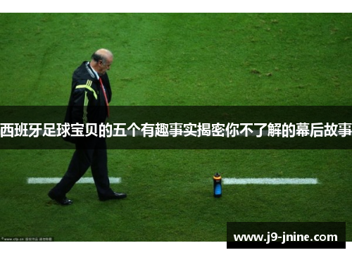 西班牙足球宝贝的五个有趣事实揭密你不了解的幕后故事