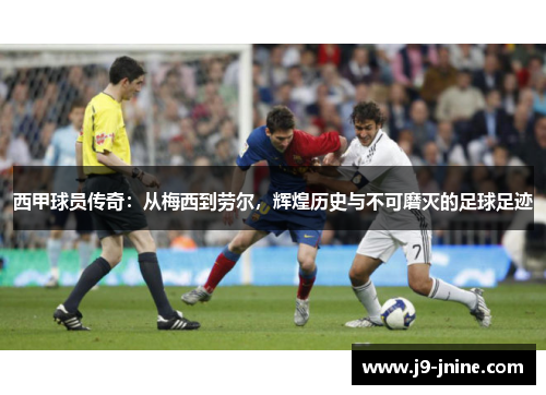西甲球员传奇:从梅西到劳尔,辉煌历史与不可磨灭的足球足迹 西甲球员传奇:从梅西到劳尔,辉煌历史与不可磨灭的足球足迹