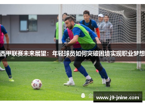 西甲联赛未来展望：年轻球员如何突破困境实现职业梦想