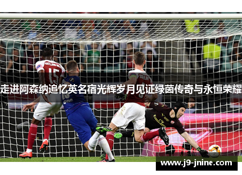 走进阿森纳追忆英名宿光辉岁月见证绿茵传奇与永恒荣耀