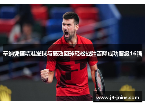 辛纳凭借精准发球与高效回球轻松战胜吉隆成功晋级16强 辛纳凭借精准发球与高效回球轻松战胜吉隆成功晋级16强