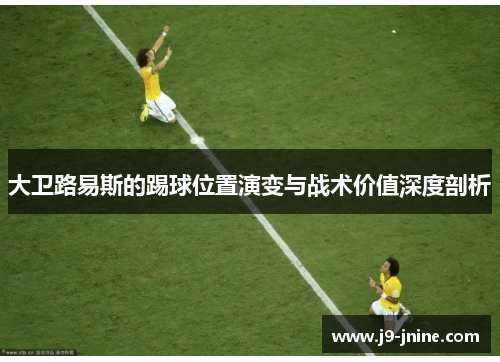 大卫路易斯的踢球位置演变与战术价值深度剖析