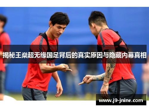 揭秘王燊超无缘国足背后的真实原因与隐藏内幕真相