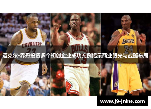 迈克尔·乔丹投资多个初创企业成功案例揭示商业眼光与战略布局