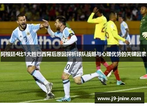 阿根廷4比1大胜巴西背后原因探析球队战略与心理优势的关键因素