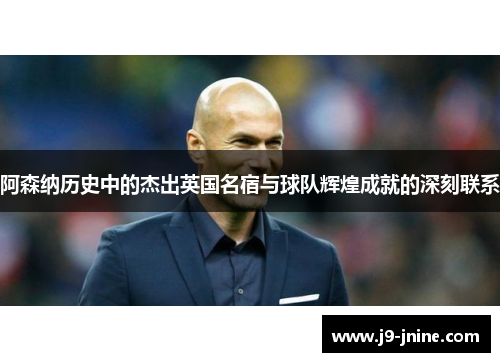 阿森纳历史中的杰出英国名宿与球队辉煌成就的深刻联系