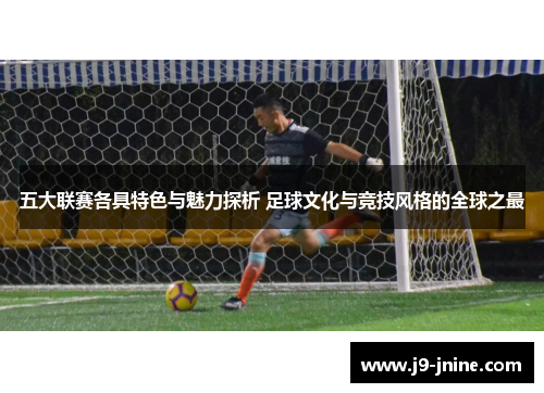 五大联赛各具特色与魅力探析 足球文化与竞技风格的全球之最 五大联赛各具特色与魅力探析 足球文化与竞技风格的全球之最