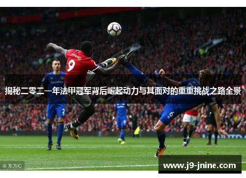 揭秘二零二一年法甲冠军背后崛起动力与其面对的重重挑战之路全景 揭秘二零二一年法甲冠军背后崛起动力与其面对的重重挑战之路全景