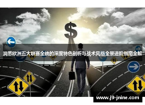洞悉欧洲五大联赛全貌的深度特色剖析与战术风格全景进阶指南全解 洞悉欧洲五大联赛全貌的深度特色剖析与战术风格全景进阶指南全解
