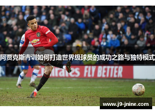 阿贾克斯青训如何打造世界级球员的成功之路与独特模式