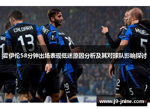霍伊伦58分钟出场表现低迷原因分析及其对球队影响探讨