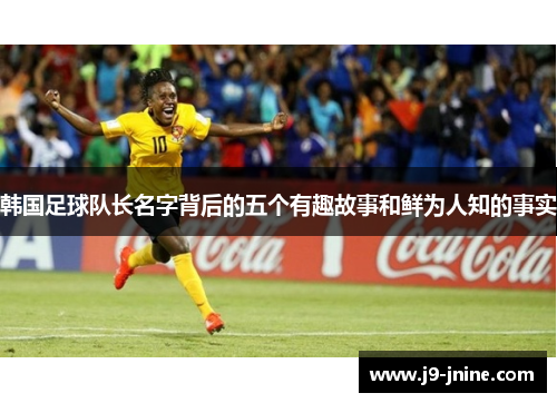 韩国足球队长名字背后的五个有趣故事和鲜为人知的事实