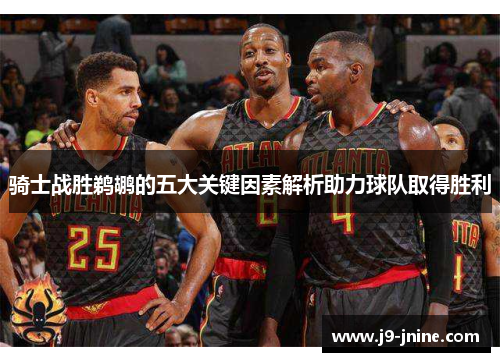 骑士战胜鹈鹕的五大关键因素解析助力球队取得胜利 骑士战胜鹈鹕的五大关键因素解析助力球队取得胜利