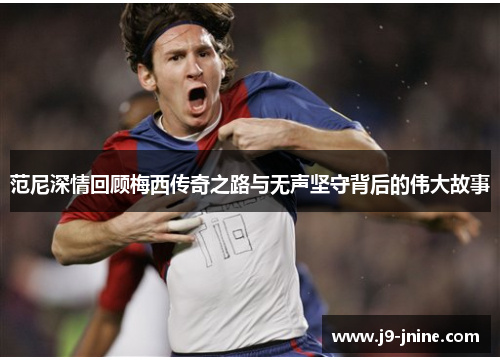 范尼深情回顾梅西传奇之路与无声坚守背后的伟大故事 范尼深情回顾梅西传奇之路与无声坚守背后的伟大故事