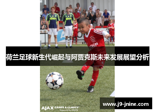 荷兰足球新生代崛起与阿贾克斯未来发展展望分析 荷兰足球新生代崛起与阿贾克斯未来发展展望分析