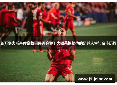 莱万多夫斯基传奇故事是否会登上大银幕揭秘他的足球人生与奋斗历程