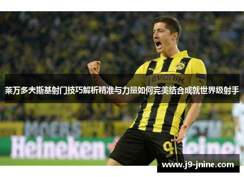 莱万多夫斯基射门技巧解析精准与力量如何完美结合成就世界级射手 莱万多夫斯基射门技巧解析精准与力量如何完美结合成就世界级射手