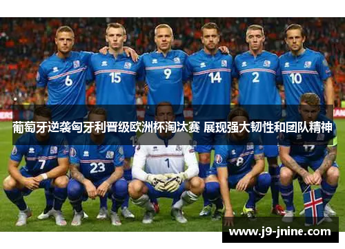 葡萄牙逆袭匈牙利晋级欧洲杯淘汰赛 展现强大韧性和团队精神