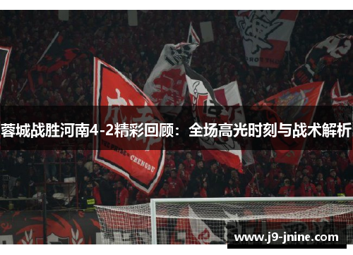 蓉城战胜河南4-2精彩回顾:全场高光时刻与战术解析 蓉城战胜河南4-2精彩回顾:全场高光时刻与战术解析