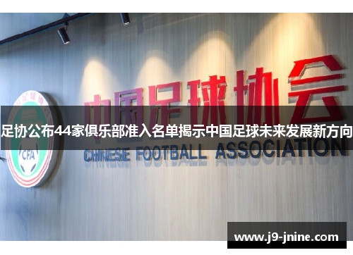 足协公布44家俱乐部准入名单揭示中国足球未来发展新方向 足协公布44家俱乐部准入名单揭示中国足球未来发展新方向