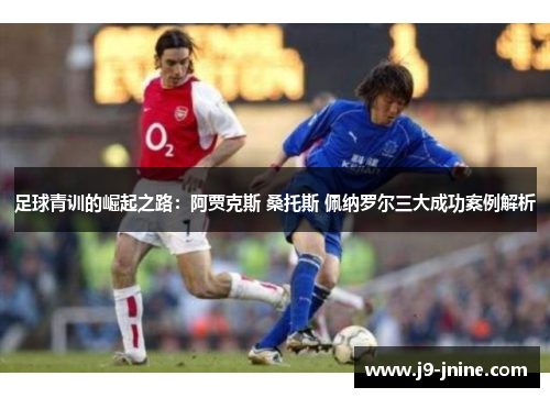 足球青训的崛起之路:阿贾克斯 桑托斯 佩纳罗尔三大成功案例解析 足球青训的崛起之路:阿贾克斯 桑托斯 佩纳罗尔三大成功案例解析