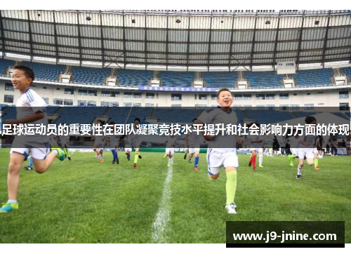 足球运动员的重要性在团队凝聚竞技水平提升和社会影响力方面的体现