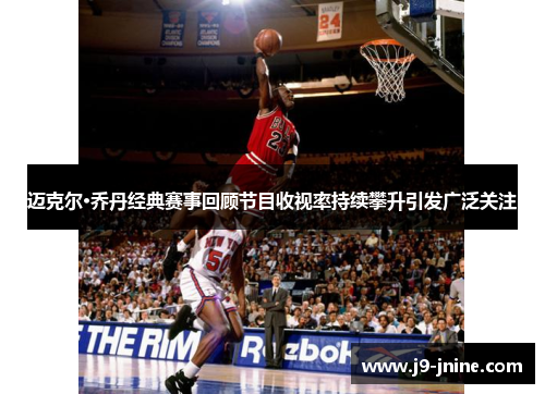迈克尔·乔丹经典赛事回顾节目收视率持续攀升引发广泛关注 迈克尔·乔丹经典赛事回顾节目收视率持续攀升引发广泛关注