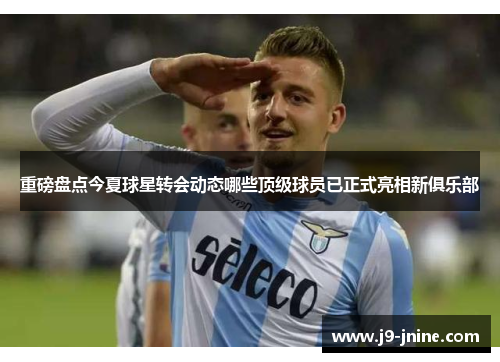 重磅盘点今夏球星转会动态哪些顶级球员已正式亮相新俱乐部 重磅盘点今夏球星转会动态哪些顶级球员已正式亮相新俱乐部