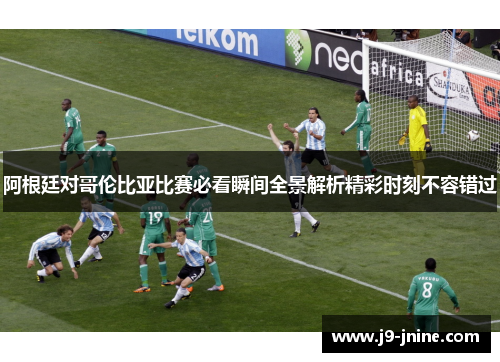 阿根廷对哥伦比亚比赛必看瞬间全景解析精彩时刻不容错过