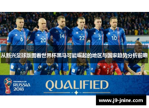 从新兴足球版图看世界杯黑马可能崛起的地区与国家趋势分析前瞻