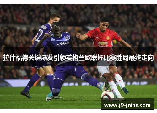 拉什福德关键爆发引领英格兰欧联杯比赛胜局最终走向