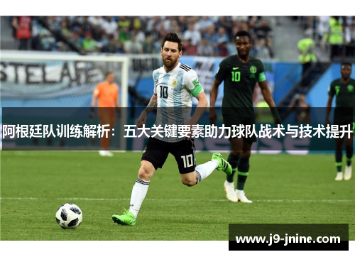 阿根廷队训练解析：五大关键要素助力球队战术与技术提升
