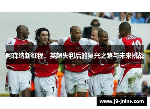 阿森纳新征程:英超失利后的复兴之路与未来挑战 阿森纳新征程:英超失利后的复兴之路与未来挑战