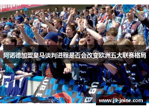 阿诺德加盟皇马谈判进程是否会改变欧洲五大联赛格局