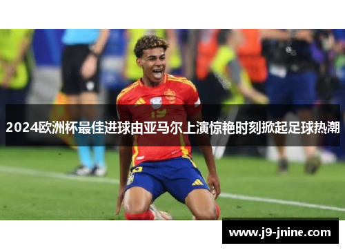 2024欧洲杯最佳进球由亚马尔上演惊艳时刻掀起足球热潮