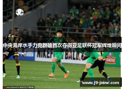 中央海岸水手力克群雄首次夺得亚足联杯冠军辉煌瞬间