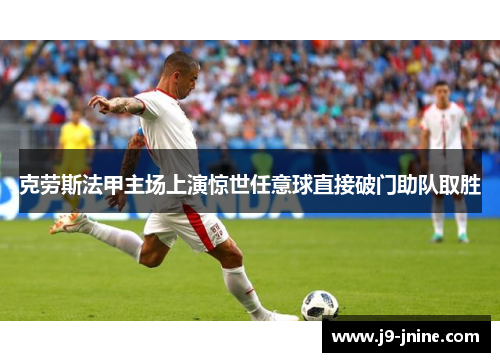 克劳斯法甲主场上演惊世任意球直接破门助队取胜