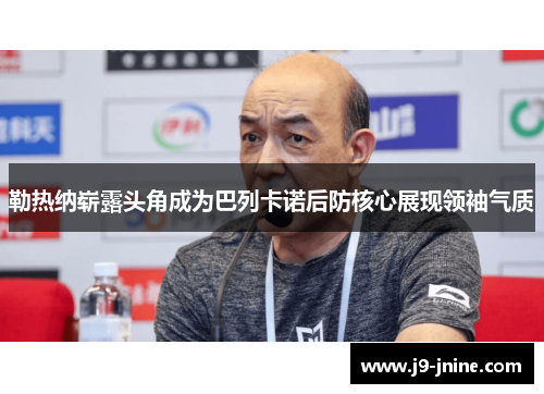 勒热纳崭露头角成为巴列卡诺后防核心展现领袖气质