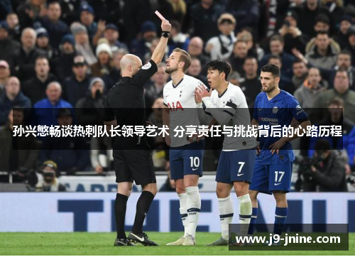 孙兴慜畅谈热刺队长领导艺术 分享责任与挑战背后的心路历程