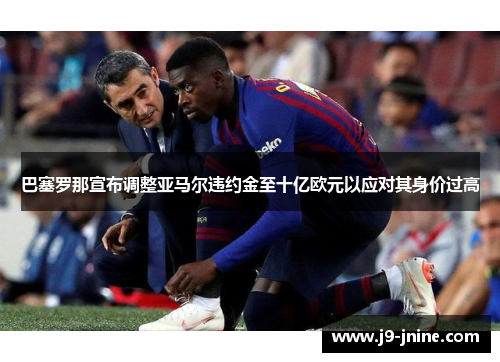 巴塞罗那宣布调整亚马尔违约金至十亿欧元以应对其身价过高 巴塞罗那宣布调整亚马尔违约金至十亿欧元以应对其身价过高