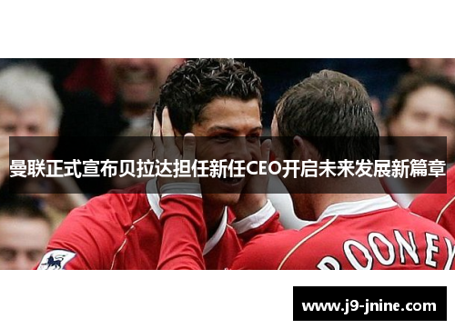 曼联正式宣布贝拉达担任新任CEO开启未来发展新篇章 曼联正式宣布贝拉达担任新任CEO开启未来发展新篇章