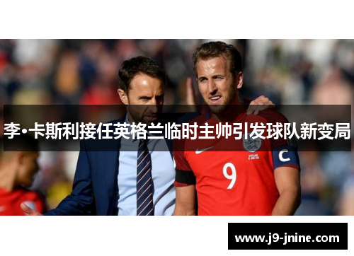 李·卡斯利接任英格兰临时主帅引发球队新变局 李·卡斯利接任英格兰临时主帅引发球队新变局