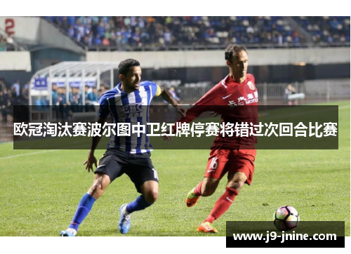 欧冠淘汰赛波尔图中卫红牌停赛将错过次回合比赛 欧冠淘汰赛波尔图中卫红牌停赛将错过次回合比赛