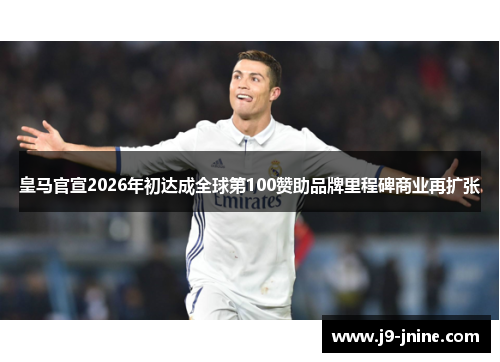皇马官宣2026年初达成全球第100赞助品牌里程碑商业再扩张 皇马官宣2026年初达成全球第100赞助品牌里程碑商业再扩张